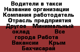 Водители в такси › Название организации ­ Компания-работодатель › Отрасль предприятия ­ Другое › Минимальный оклад ­ 50 000 - Все города Работа » Вакансии   . Крым,Бахчисарай